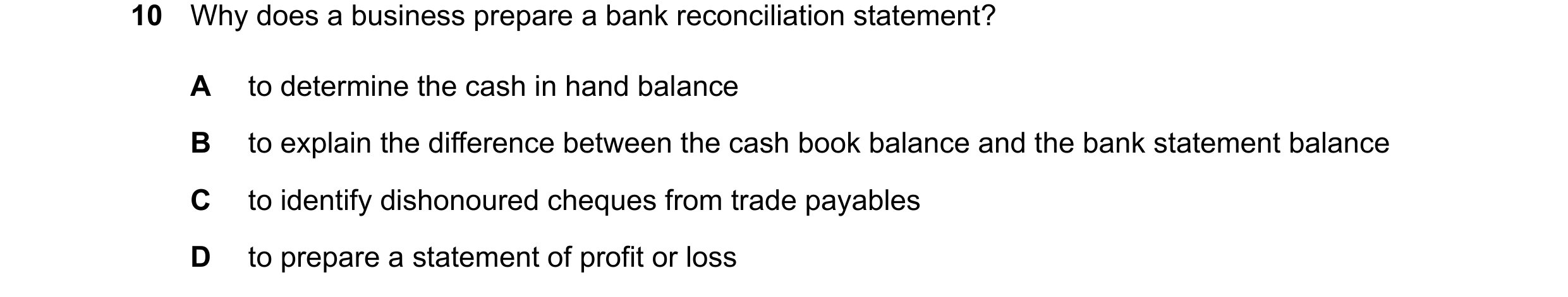 Question 407: Why does a business prepare a bank reconciliation statement? A to determine the cash in hand balance B to explain the difference between th…