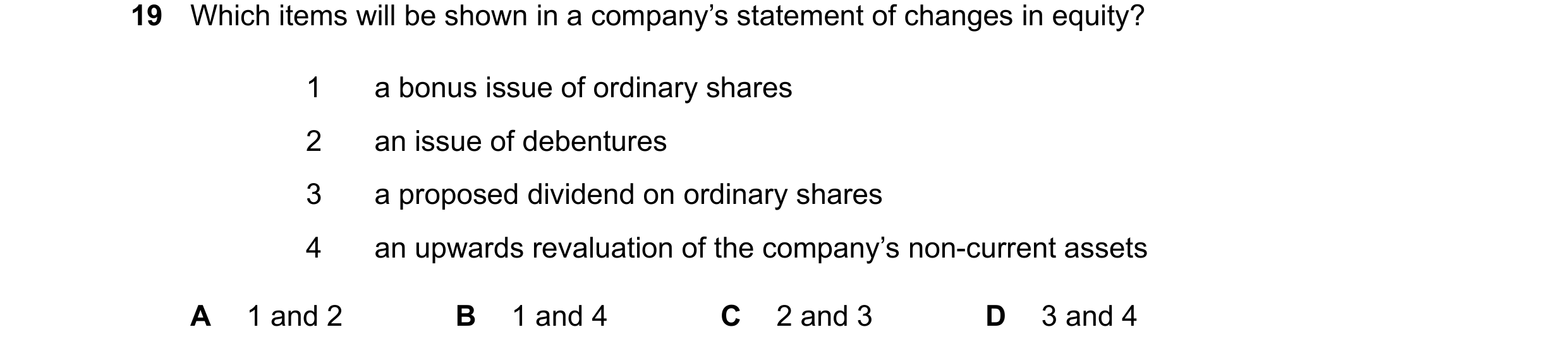Question 200: Which items will be shown in a company’s statement of changes in equity? 1 a bonus issue of ordinary shares 2 an issue of debentures 3 a pr…