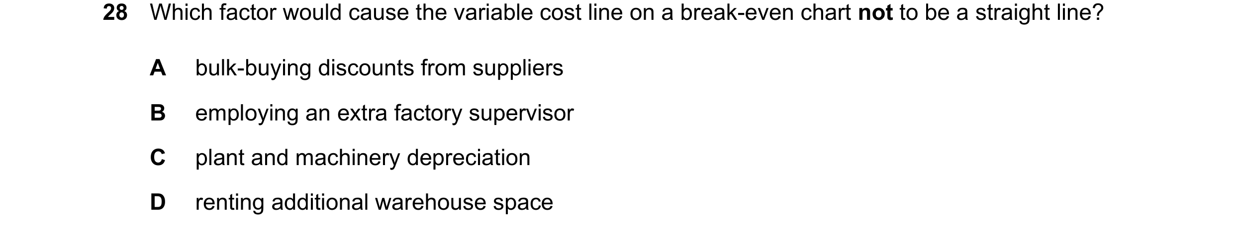 Question 414: Which factor would cause the variable cost line on a break-even chart not to be a straight line? A bulk-buying discounts from suppliers B e…