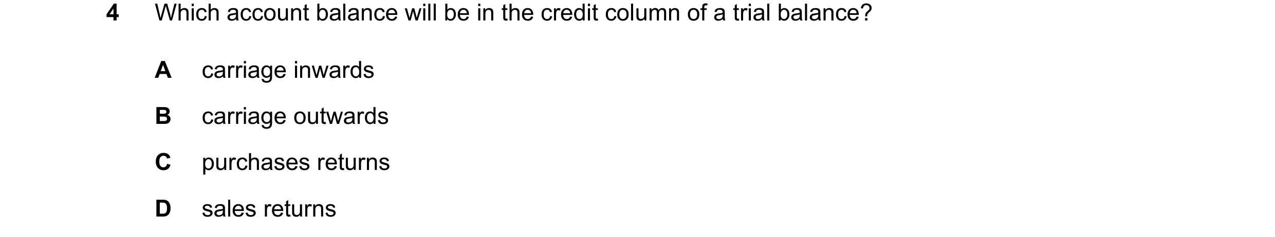 Question 252: Which account balance will be in the credit column of a trial balance? A carriage inwards B carriage outwards C purchases returns D sales r…