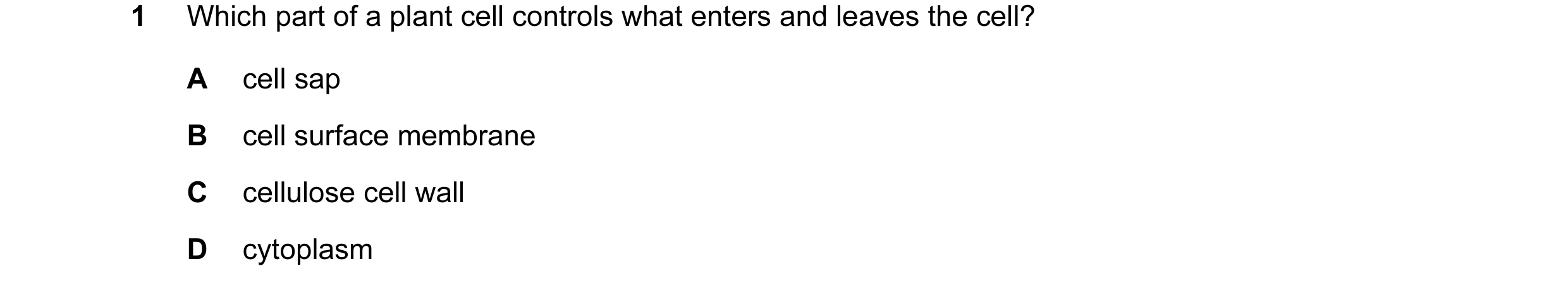 Question 11: Which part of a plant cell controls what enters and leaves the cell? A cell sap B cell surface membrane C cellulose cell wall D cytoplasm