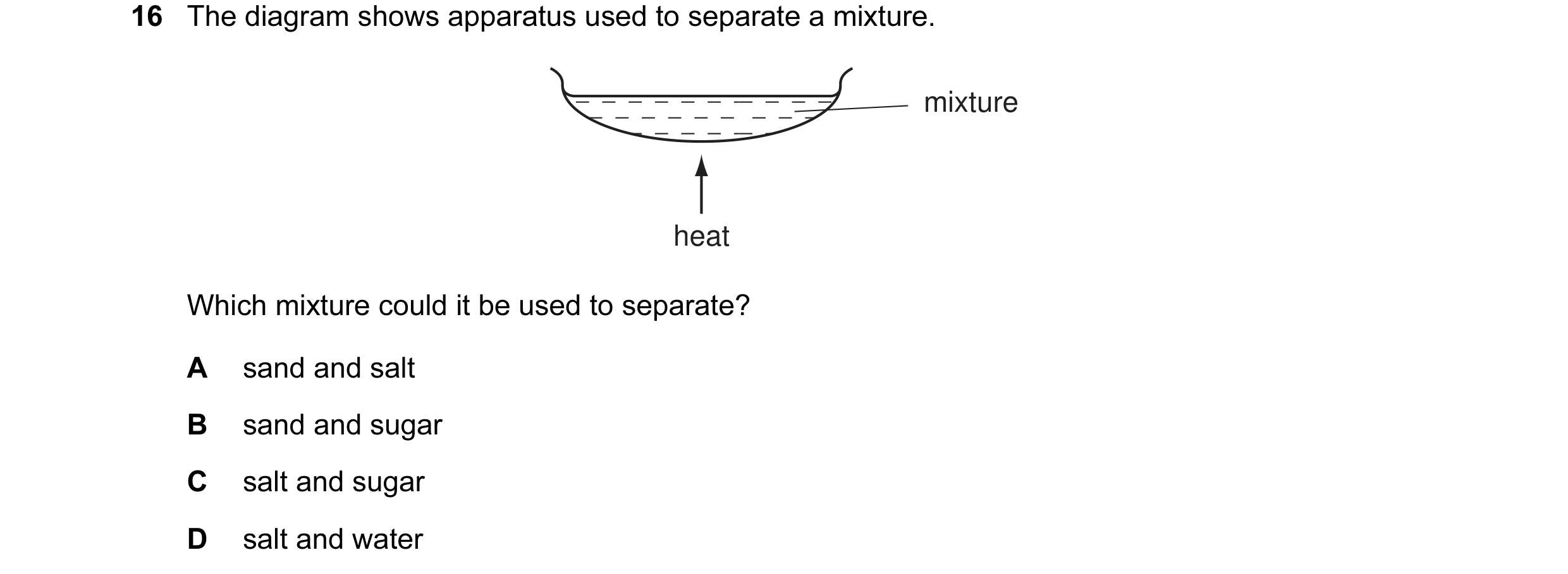 Question 5: The diagram shows apparatus used to separate a mixture. mixture heat Which mixture could it be used to separate? A sand and salt B sand and…