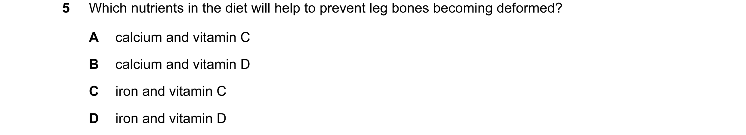 Question 3: Which nutrients in the diet will help to prevent leg bones becoming deformed? A calcium and vitamin C B calcium and vitamin D C iron and vi…