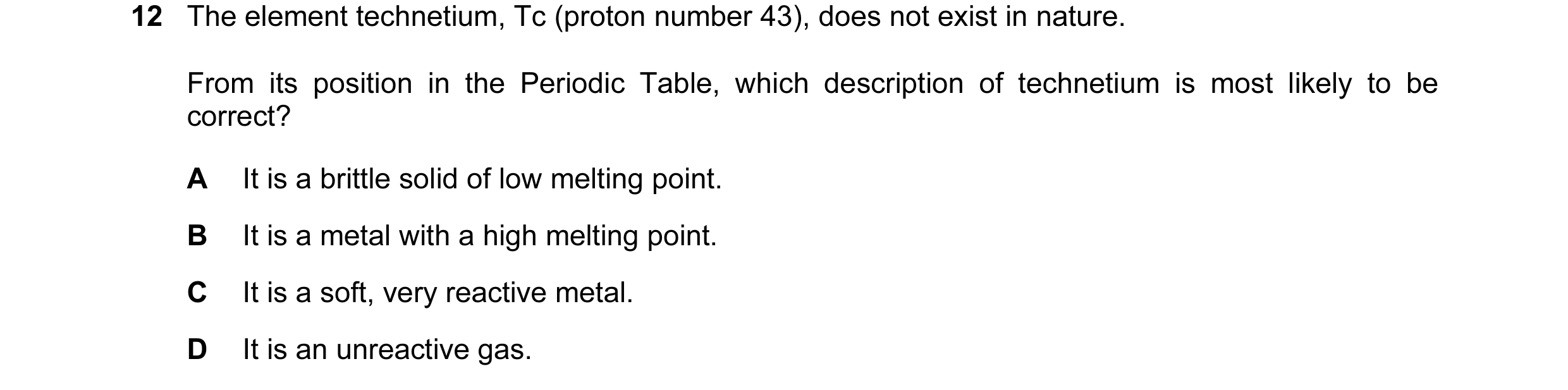 Question 4: The element technetium, Tc (proton number 43), does not exist in nature. From its position in the Periodic Table, which description of tech…
