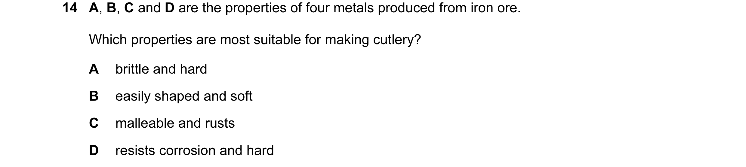 Question 6: A, B, C and D are the properties of four metals produced from iron ore. Which properties are most suitable for making cutlery? A brittle an…