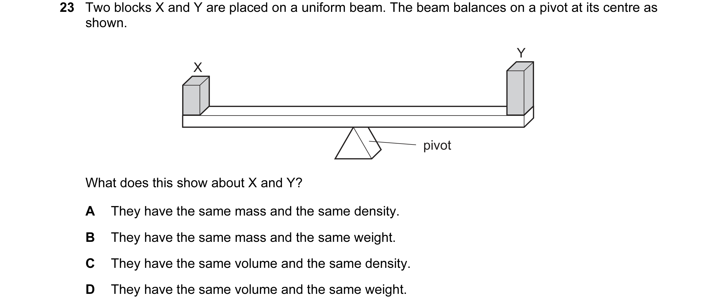 Question 9: Two blocks X and Y are placed on a uniform beam. The beam balances on a pivot at its centre as shown. Y X pivot What does this show about X…