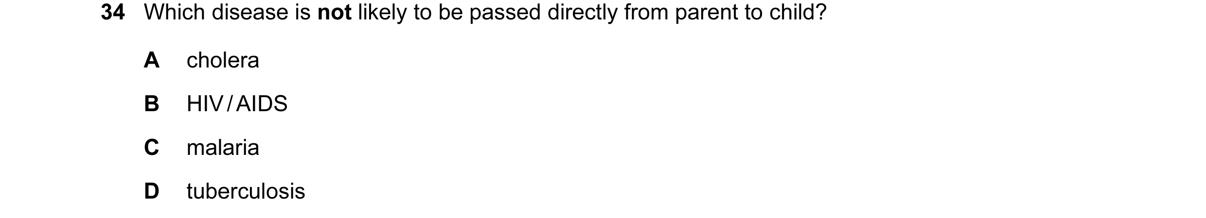 Question 10: Which disease is not likely to be passed directly from parent to child? A cholera B HIV / AIDS C malaria D tuberculosis
