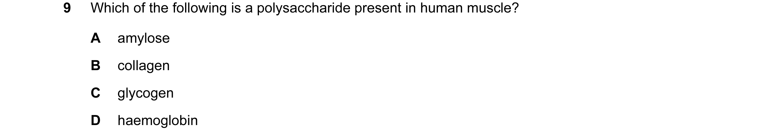 Question 10: Which of the following is a polysaccharide present in human muscle? A amylose B collagen C glycogen D haemoglobin