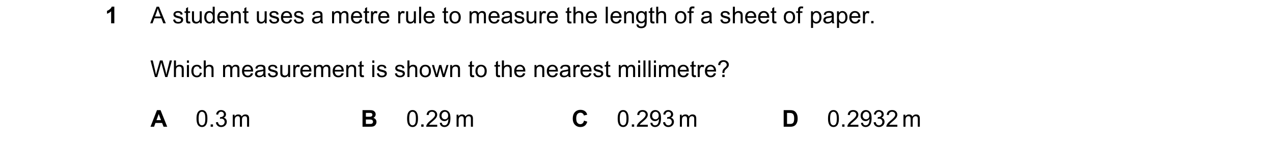 Question 155: A student uses a metre rule to measure the length of a sheet of paper. Which measurement is shown to the nearest millimetre? A 0.3 m B 0.29…