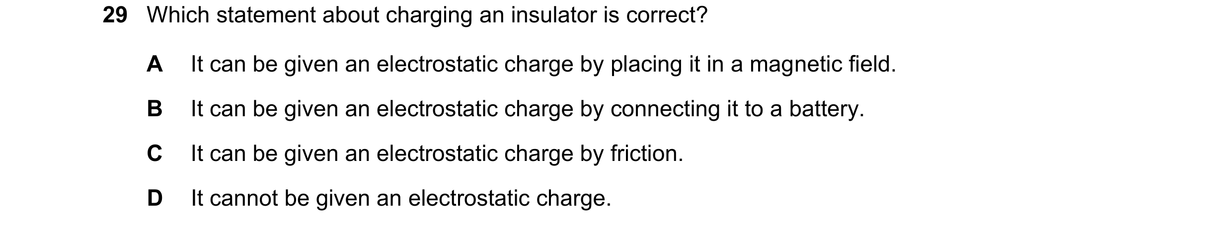 Question 286: Which statement about charging an insulator is correct? A It can be given an electrostatic charge by placing it in a magnetic field. B It c…