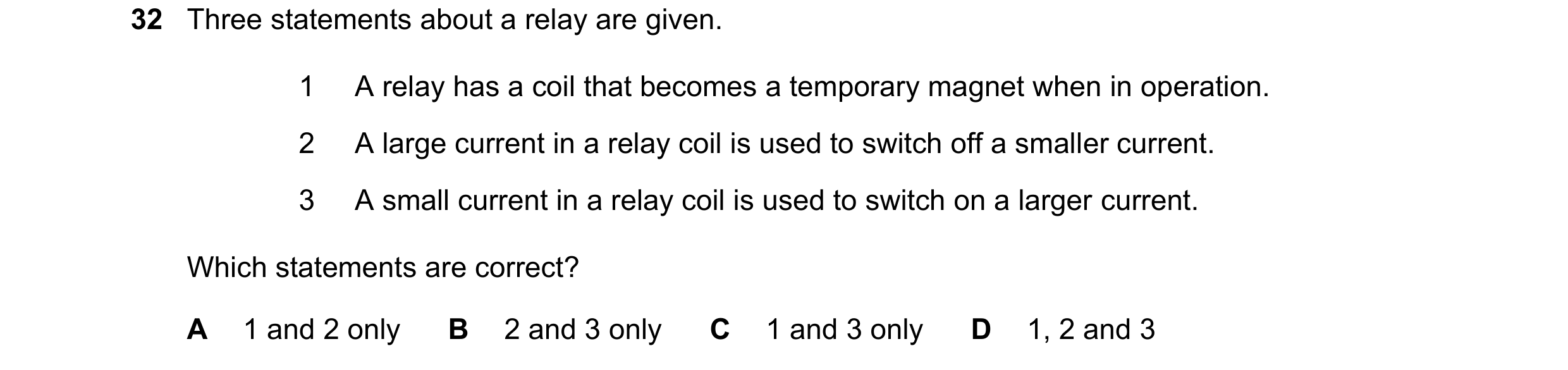 Question 214: Three statements about a relay are given. 1 A relay has a coil that becomes a temporary magnet when in operation. 2 A large current in a re…