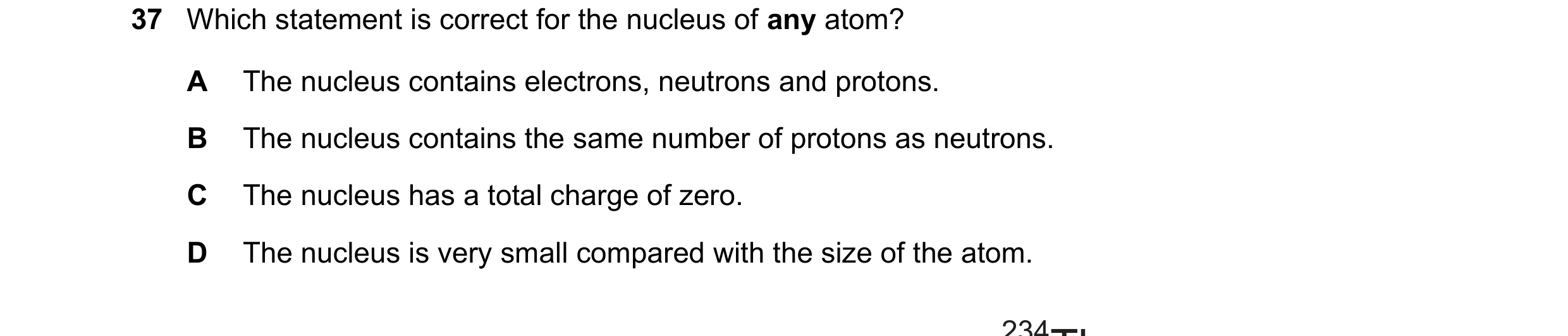 Question 152: Which statement is correct for the nucleus of any atom? A The nucleus contains electrons, neutrons and protons. B The nucleus contains the …