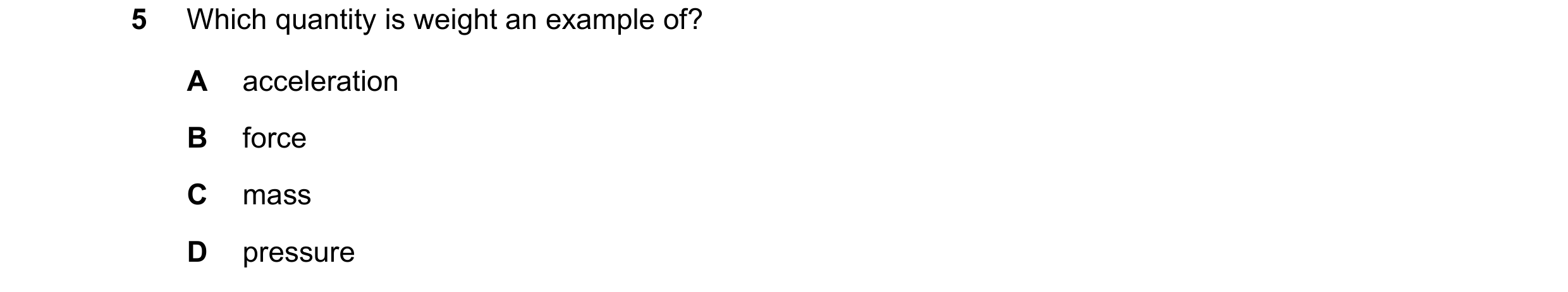 Question 230: Which quantity is weight an example of? A acceleration B force C mass D pressure