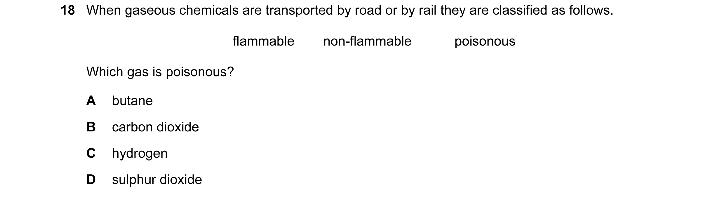 Question 9: When gaseous chemicals are transported by road or by rail they are classified as follows. flammable non-flammable poisonous Which gas is po…