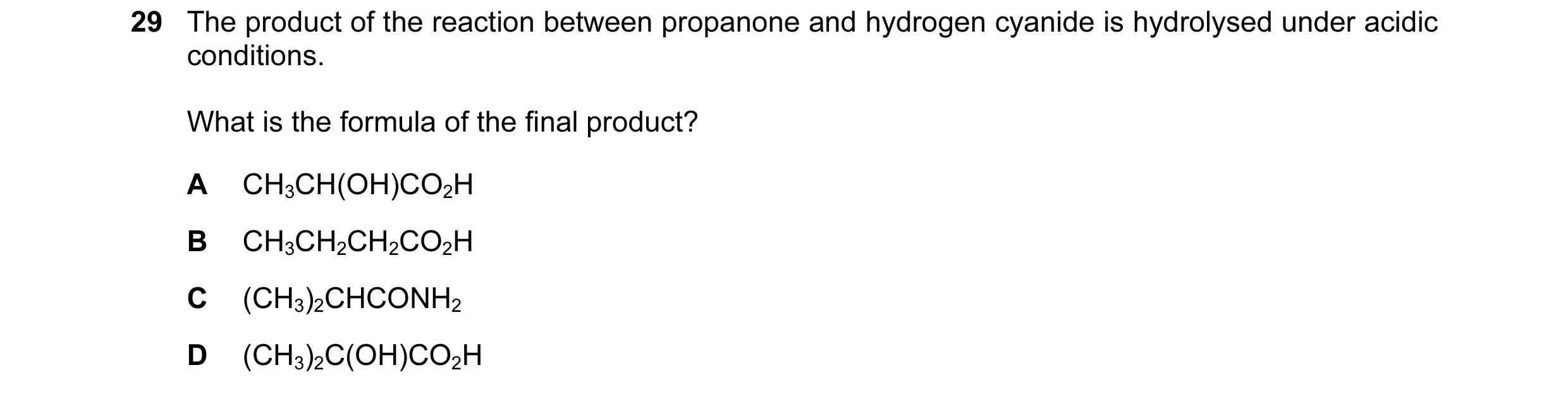 Question 7: The product of the reaction between propanone and hydrogen cyanide is hydrolysed under acidic conditions. What is the formula of the final …