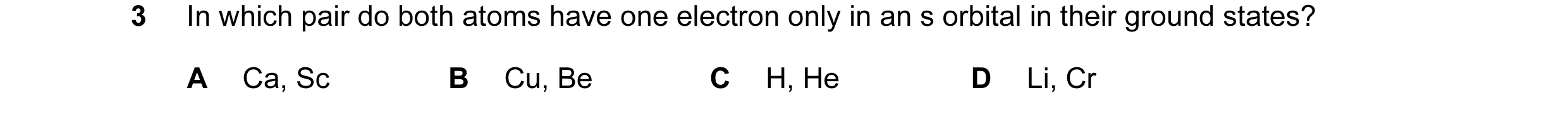 Question 5: In which pair do both atoms have one electron only in an s orbital in their ground states? A Ca, Sc B Cu, Be C H, He D Li, Cr