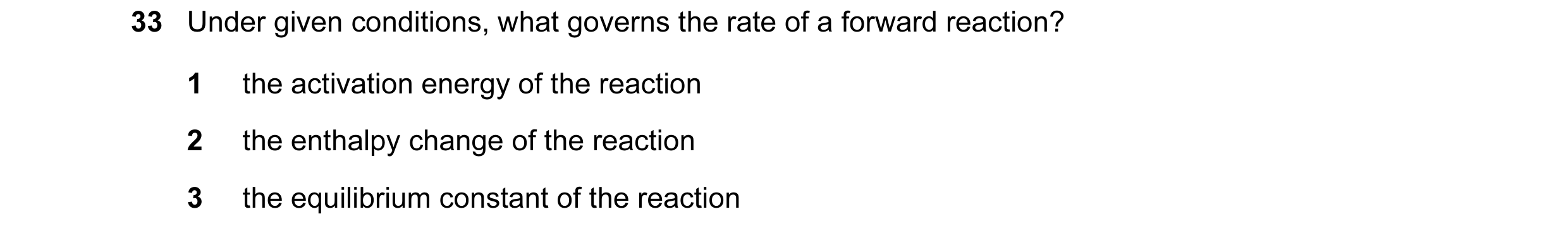 Question 11: Under given conditions, what governs the rate of a forward reaction? 1 the activation energy of the reaction 2 the enthalpy change of the r…