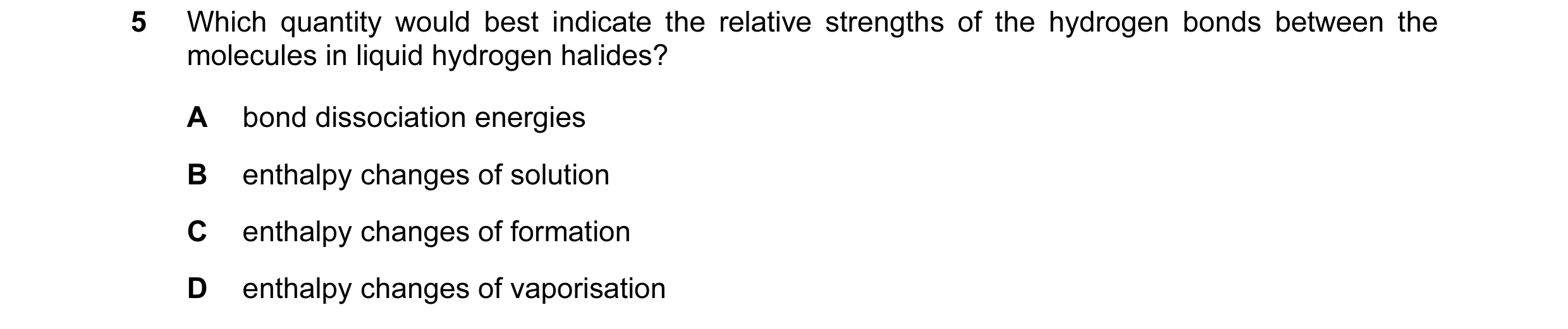 Question 9: Which quantity would best indicate the relative strengths of the hydrogen bonds between the molecules in liquid hydrogen halides? A bond di…