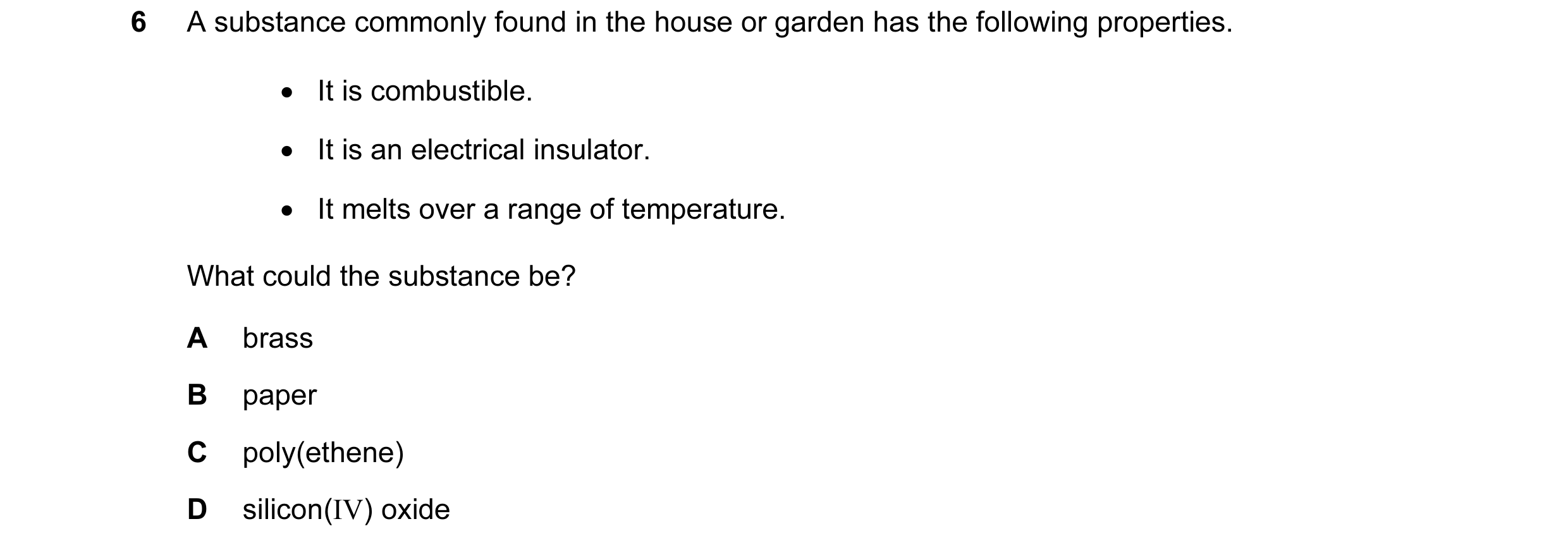 Question 8: A substance commonly found in the house or garden has the following properties. • It is combustible. • It is an electrical insulator. • It …