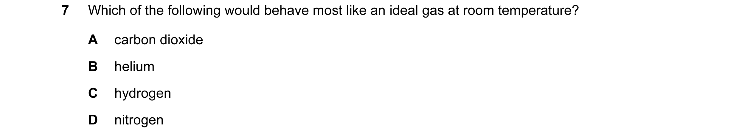 Question 8: Which of the following would behave most like an ideal gas at room temperature? A carbon dioxide B helium C hydrogen D nitrogen