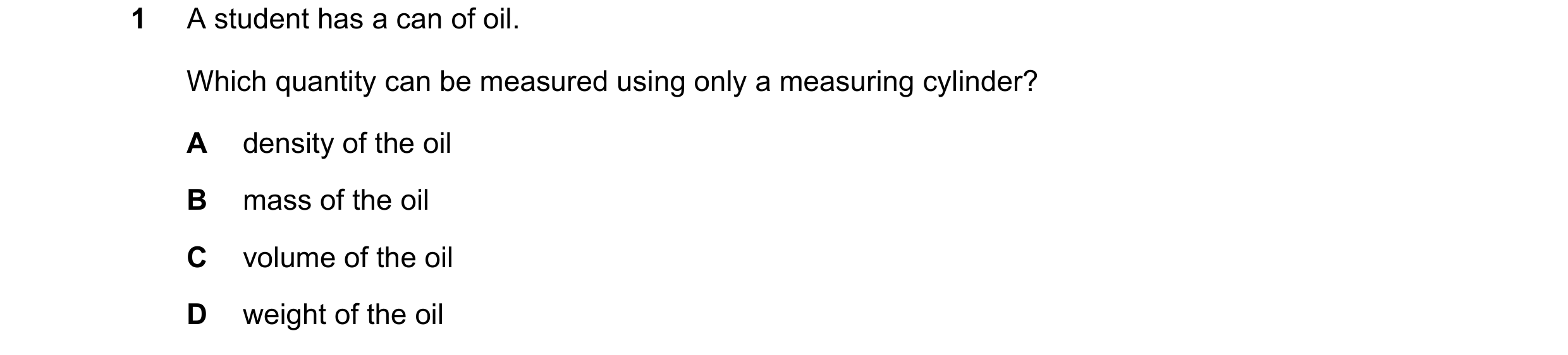 Question 102: A student has a can of oil. Which quantity can be measured using only a measuring cylinder? A density of the oil B mass of the oil C volume…