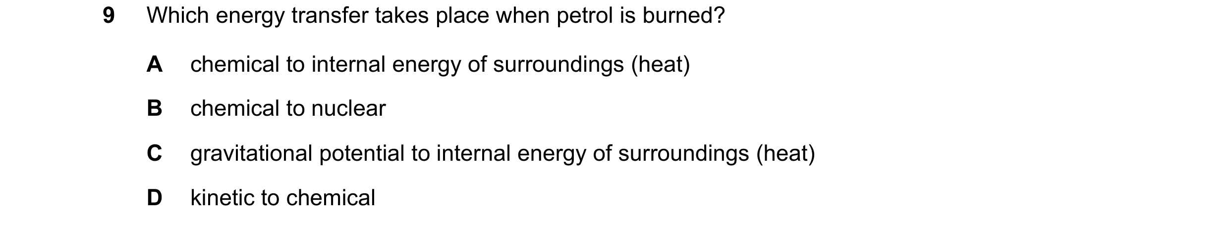 Question 112: Which energy transfer takes place when petrol is burned? A chemical to internal energy of surroundings (heat) B chemical to nuclear C gravi…