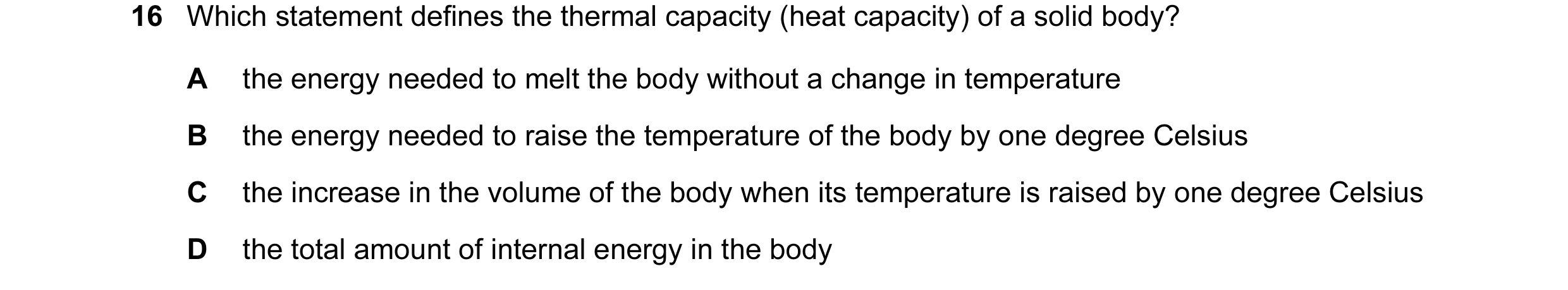 Question 132: Which statement defines the thermal capacity (heat capacity) of a solid body? A the energy needed to melt the body without a change in temp…