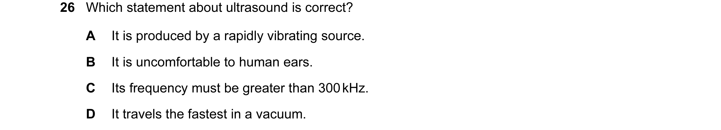 Question 114: Which statement about ultrasound is correct? A It is produced by a rapidly vibrating source. B It is uncomfortable to human ears. C Its fre…