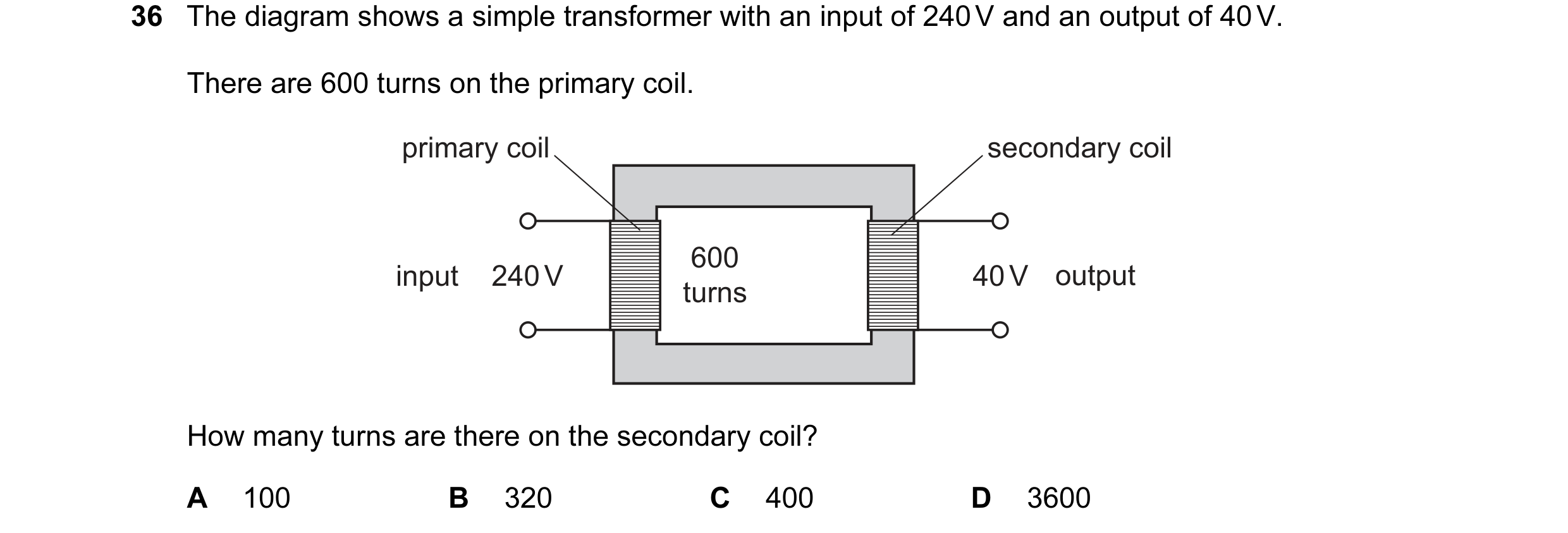 Question 150: The diagram shows a simple transformer with an input of 240 V and an output of 40 V. There are 600 turns on the primary coil. primary coil …