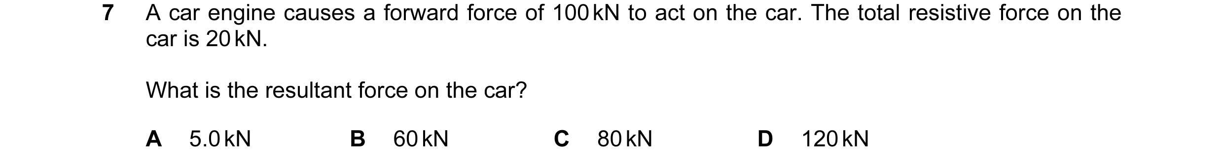 Question 145: A car engine causes a forward force of 100 kN to act on the car. The total resistive force on the car is 20 kN. What is the resultant force…