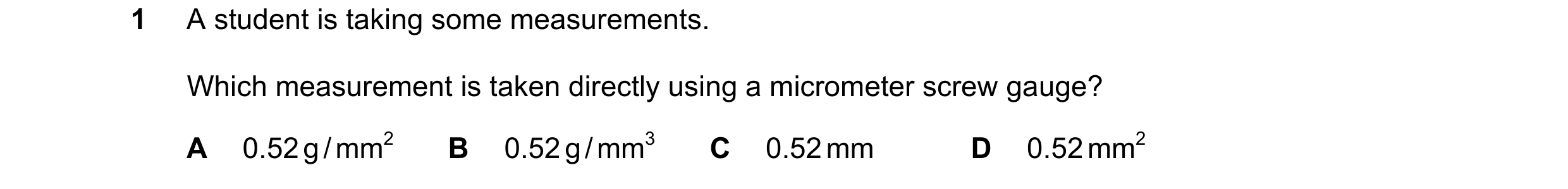 Question 67: A student is taking some measurements. Which measurement is taken directly using a micrometer screw gauge? A 0.52 g / mm2 B 0.52 g / mm3 C …