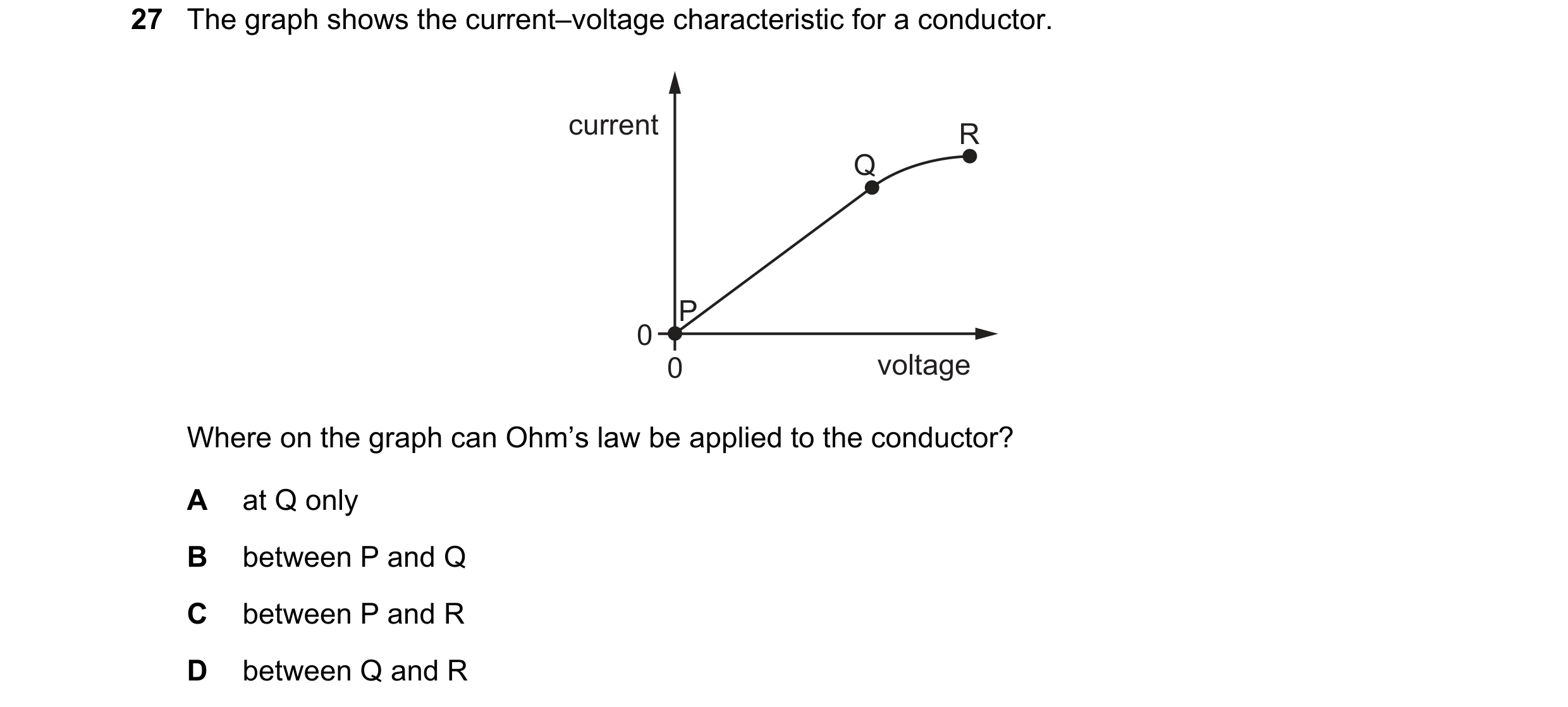 Question 193: The graph shows the current–voltage characteristic for a conductor. current R Q P 0 0 voltage Where on the graph can Ohm’s law be applied t…