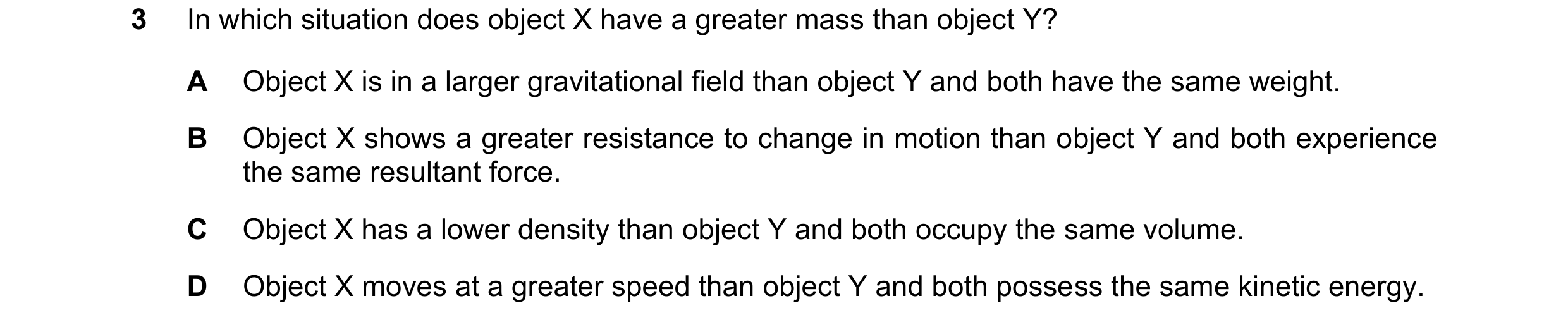 Question 61: In which situation does object X have a greater mass than object Y? A Object X is in a larger gravitational field than object Y and both ha…
