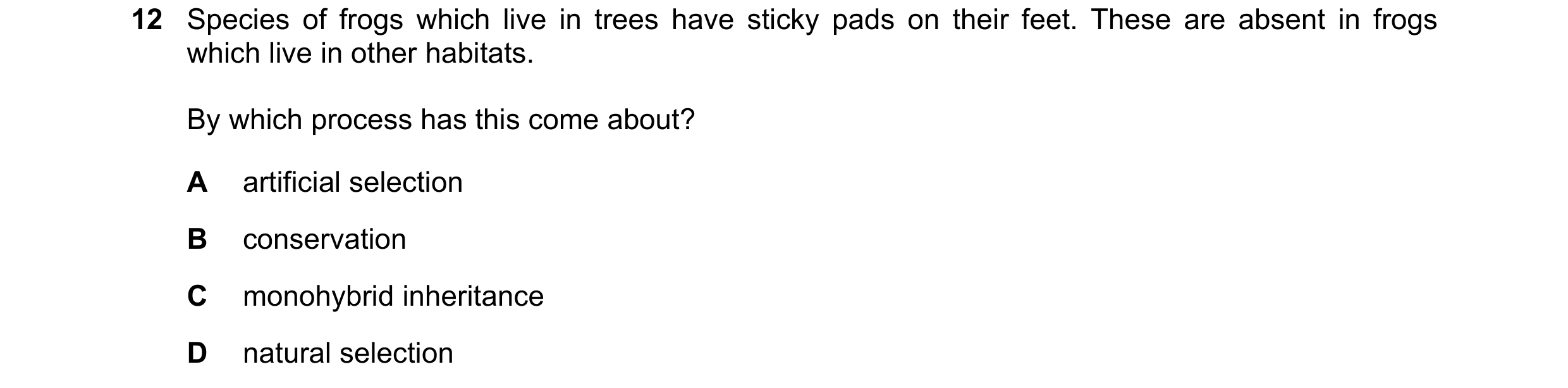 Question 8: Species of frogs which live in trees have sticky pads on their feet. These are absent in frogs which live in other habitats. By which proce…