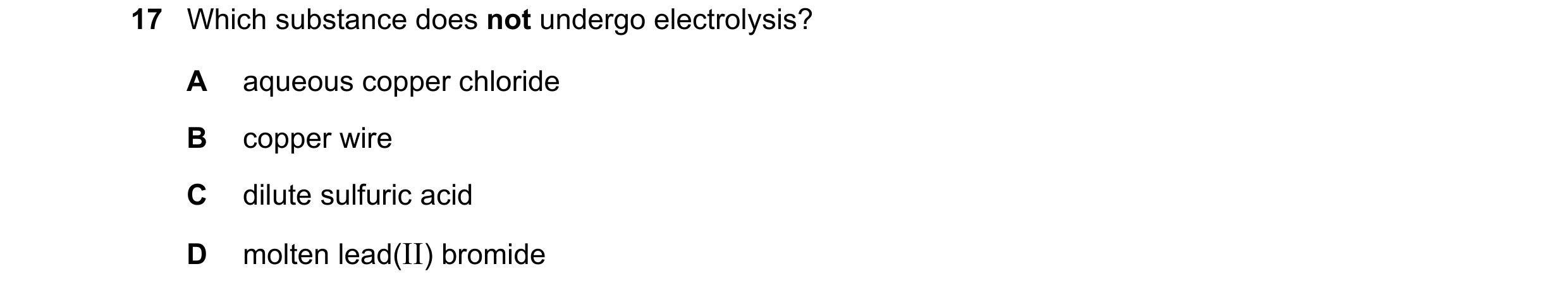 Question 57: Which substance does not undergo electrolysis? A aqueous copper chloride B copper wire C dilute sulfuric acid D molten lead(II) bromide