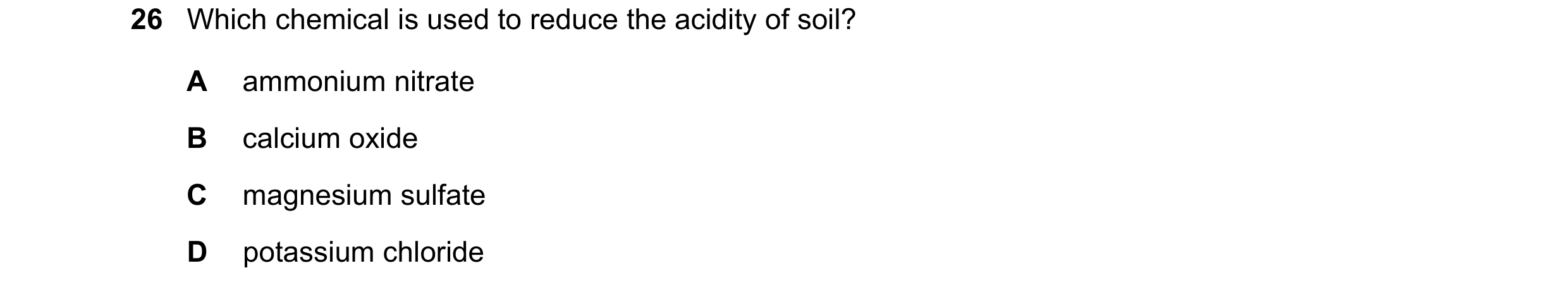 Question 57: Which chemical is used to reduce the acidity of soil? A ammonium nitrate B calcium oxide C magnesium sulfate D potassium chloride