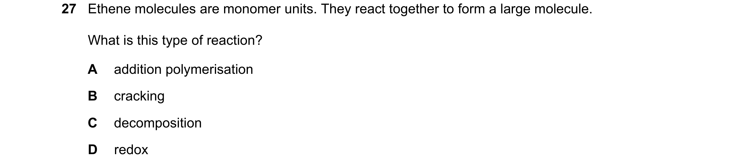 Question 22: Ethene molecules are monomer units. They react together to form a large molecule. What is this type of reaction? A addition polymerisation …