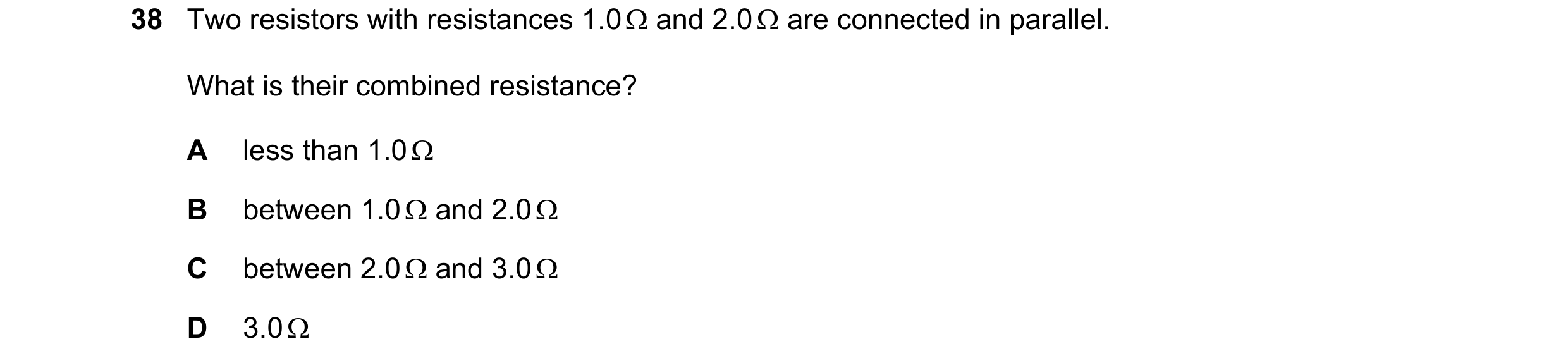 Question 69: Two resistors with resistances 1.0 Ω and 2.0 Ω are connected in parallel. What is their combined resistance? A less than 1.0 Ω B between 1.…