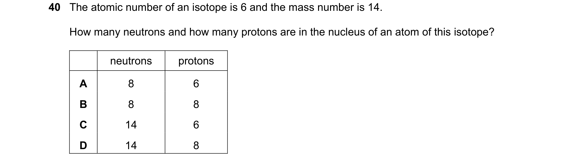 Question 26: The atomic number of an isotope is 6 and the mass number is 14. How many neutrons and how many protons are in the nucleus of an atom of thi…