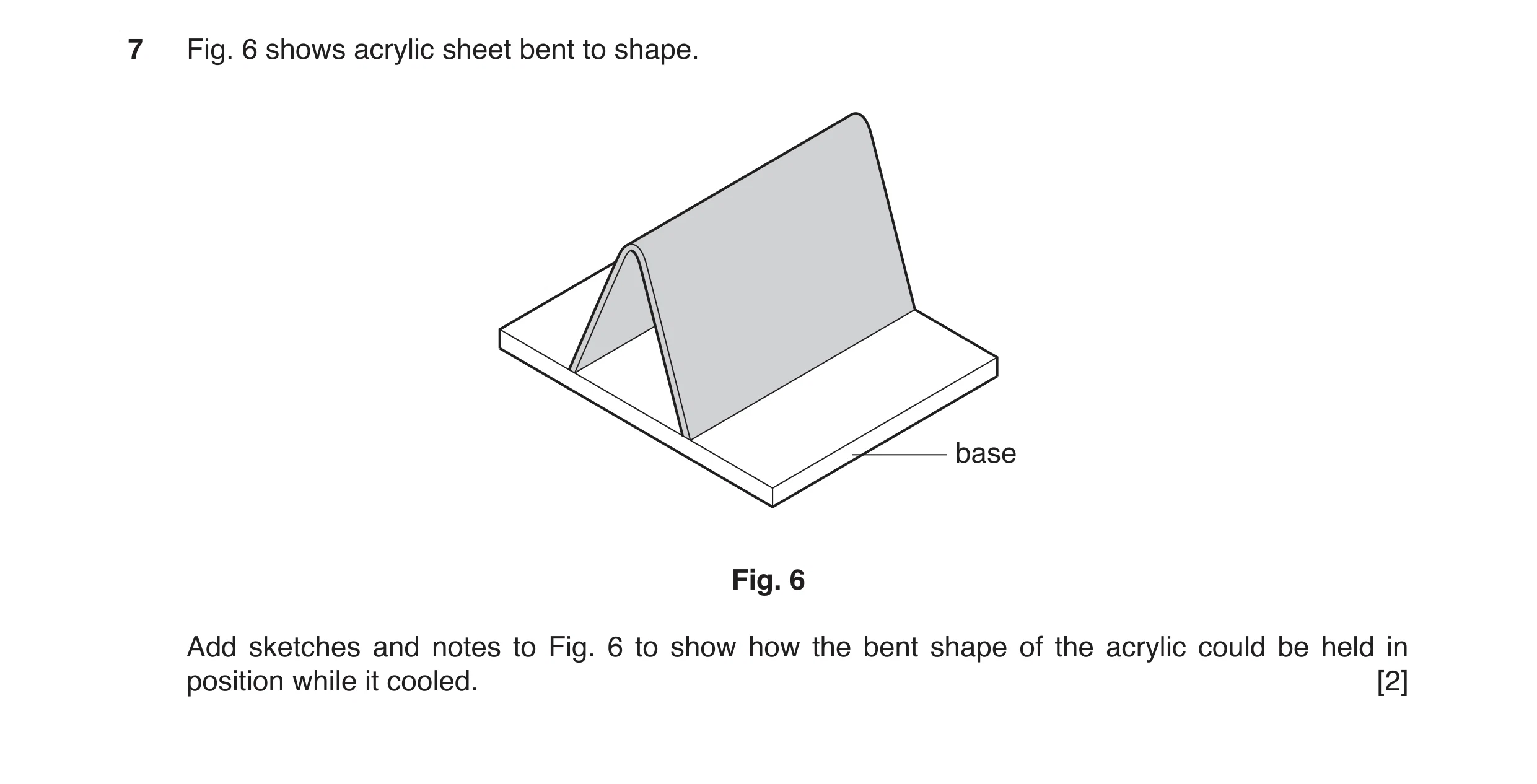 Question 66: Fig. 6 shows acrylic sheet bent to shape. base Fig. 6 Add sketches and notes to Fig. 6 to show how the bent shape of the acrylic could be h…