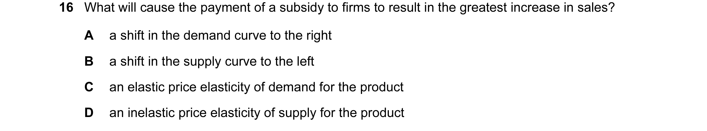Question 148: What will cause the payment of a subsidy to firms to result in the greatest increase in sales? A a shift in the demand curve to the right B…