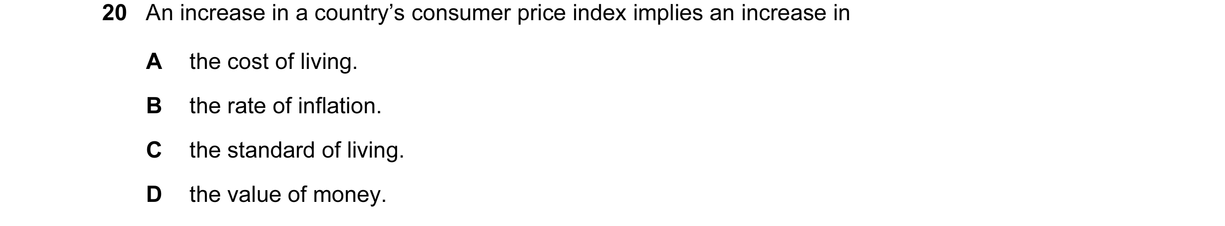 Question 121: An increase in a country’s consumer price index implies an increase in A the cost of living. B the rate of inflation. C the standard of liv…