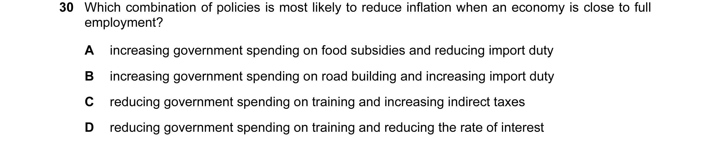 Question 27: Which combination of policies is most likely to reduce inflation when an economy is close to full employment? A increasing government spend…