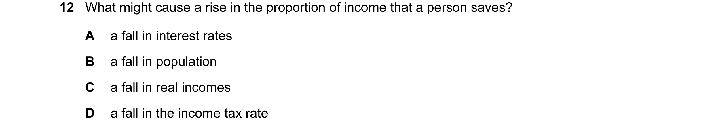 Question 21: What might cause a rise in the proportion of income that a person saves? A a fall in interest rates B a fall in population C a fall in real…
