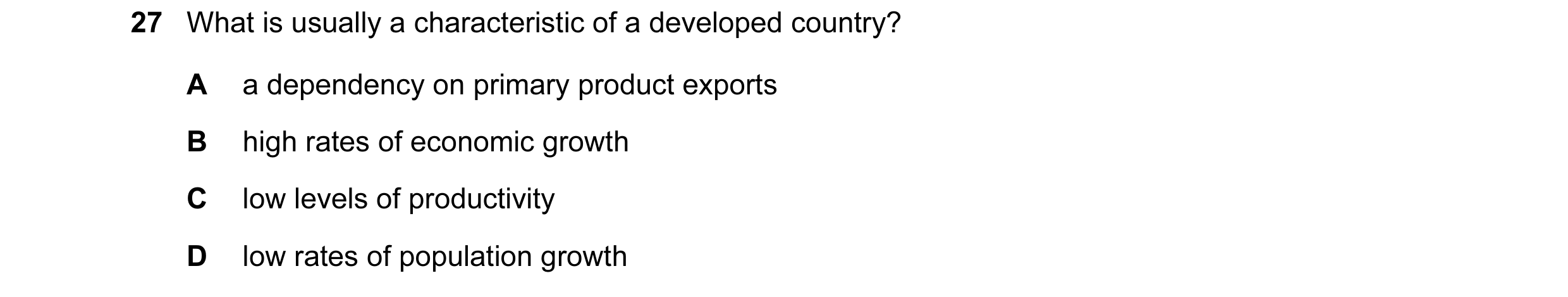 Question 46: What is usually a characteristic of a developed country? A a dependency on primary product exports B high rates of economic growth C low le…