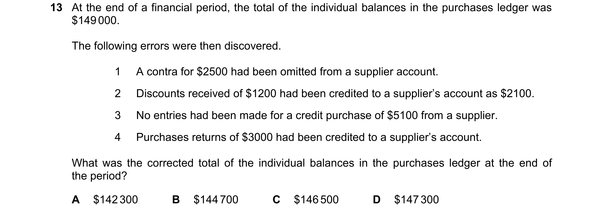Question 347: At the end of a financial period, the total of the individual balances in the purchases ledger was $149 000. The following errors were then…