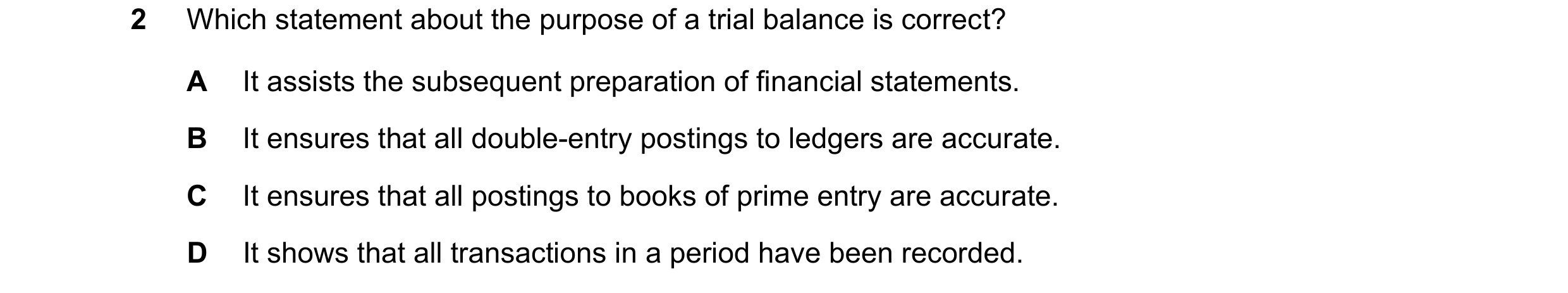 Question 341: Which statement about the purpose of a trial balance is correct? A It assists the subsequent preparation of financial statements. B It ensu…