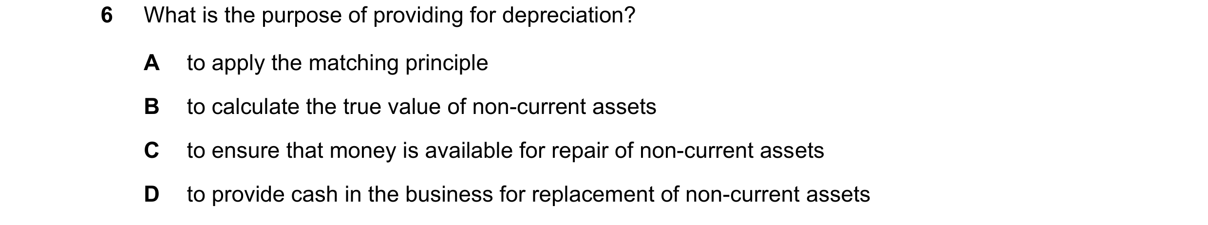 Question 252: What is the purpose of providing for depreciation? A to apply the matching principle B to calculate the true value of non-current assets C …