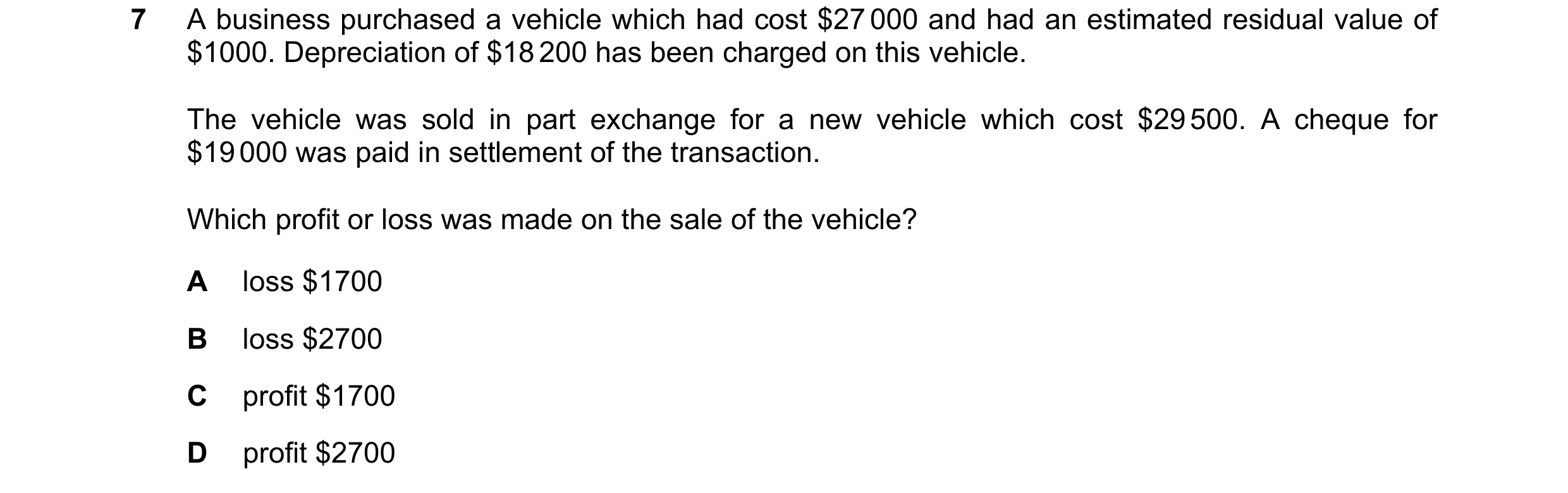 Question 253: A business purchased a vehicle which had cost $27 000 and had an estimated residual value of $1000. Depreciation of $18 200 has been charge…