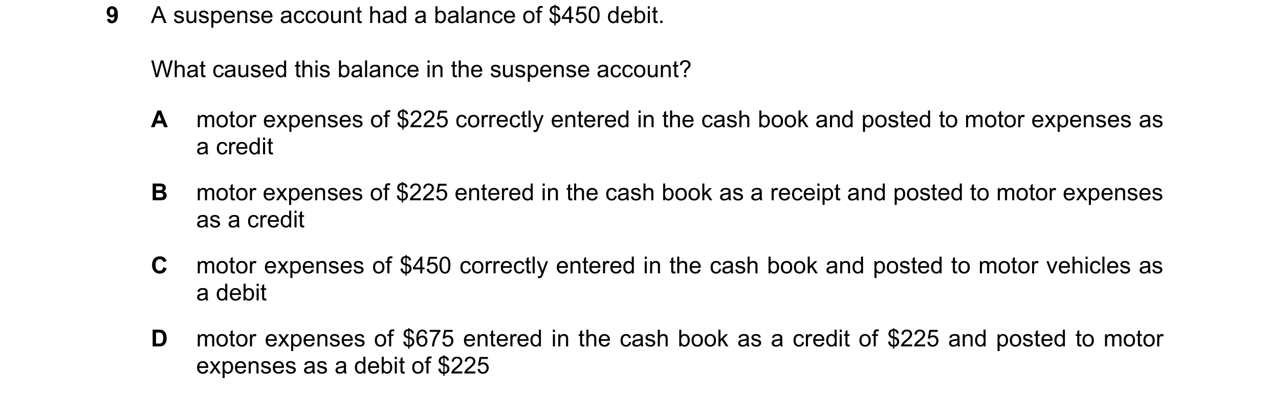 Question 343: A suspense account had a balance of $450 debit. What caused this balance in the suspense account? A motor expenses of $225 correctly entere…